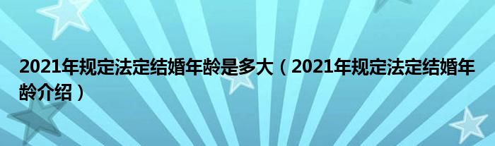 2021年规定法定结婚年龄是多大（2021年规定法定结婚年龄介绍）