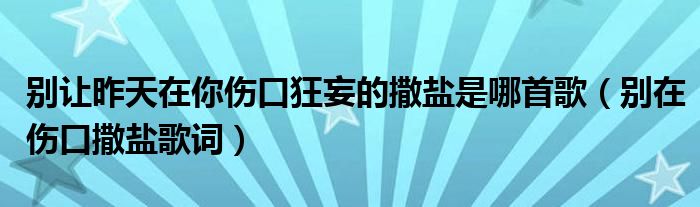 别让昨天在你伤口狂妄的撒盐是哪首歌（别在伤口撒盐歌词）