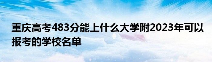 重庆高考483分能上什么大学附2023年可以报考的学校名单