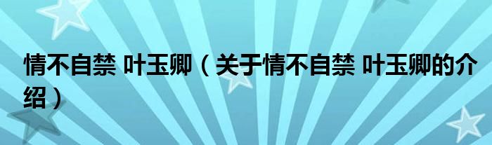 情不自禁 叶玉卿（关于情不自禁 叶玉卿的介绍）