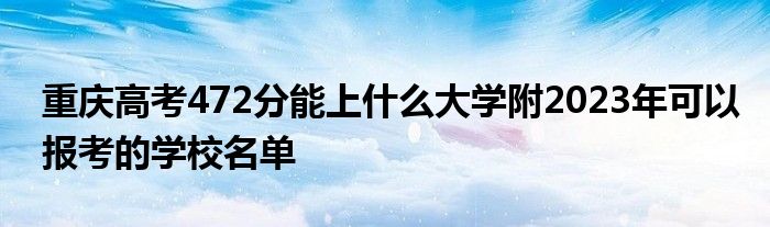 重庆高考472分能上什么大学附2023年可以报考的学校名单