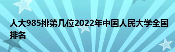 人大985排第几位2022年中国人民大学全国排名