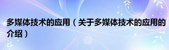 多媒体技术的应用（关于多媒体技术的应用的介绍）