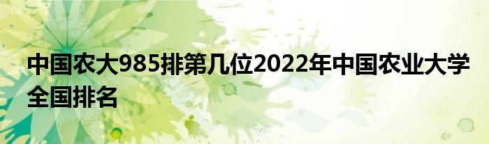 中国农大985排第几位2022年中国农业大学全国排名