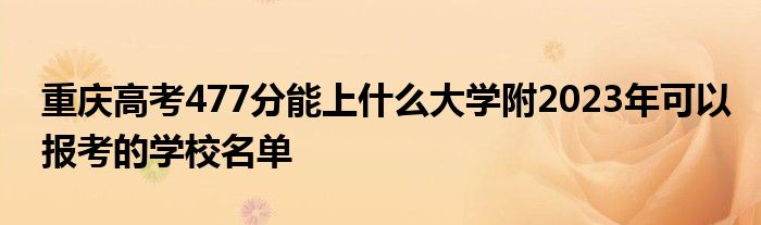 重庆高考477分能上什么大学附2023年可以报考的学校名单