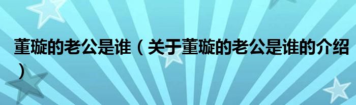 董璇的老公是谁（关于董璇的老公是谁的介绍）