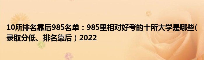 10所排名靠后985名单：985里相对好考的十所大学是哪些(录取分低、排名靠后）2022