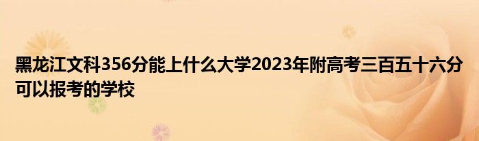 黑龙江文科356分能上什么大学2023年附高考三百五十六分可以报考的学校