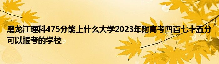 黑龙江理科475分能上什么大学2023年附高考四百七十五分可以报考的学校