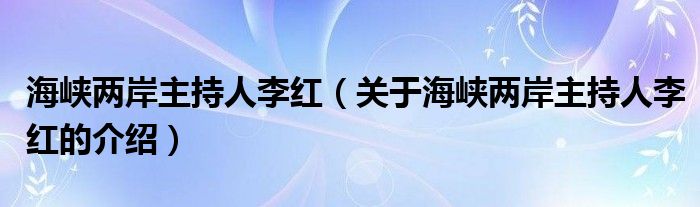 海峡两岸主持人李红（关于海峡两岸主持人李红的介绍）