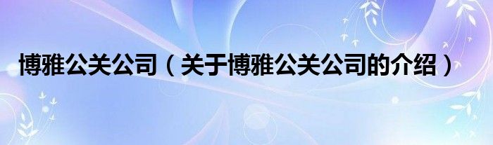 博雅公关公司（关于博雅公关公司的介绍）