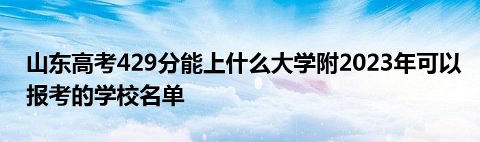 山东高考429分能上什么大学附2023年可以报考的学校名单