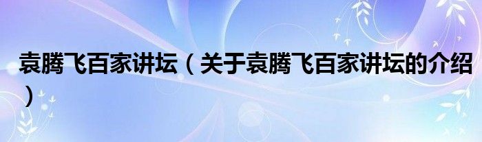 袁腾飞百家讲坛（关于袁腾飞百家讲坛的介绍）