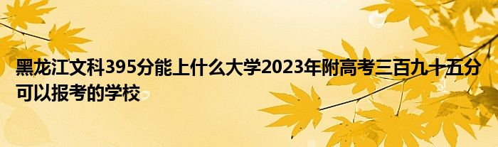 黑龙江文科395分能上什么大学2023年附高考三百九十五分可以报考的学校