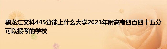 黑龙江文科445分能上什么大学2023年附高考四百四十五分可以报考的学校