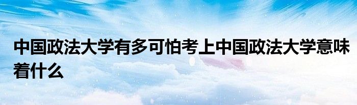 中国政法大学有多可怕考上中国政法大学意味着什么