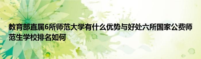 教育部直属6所师范大学有什么优势与好处六所国家公费师范生学校排名如何