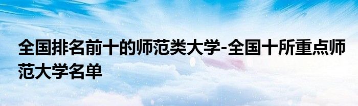 全国排名前十的师范类大学-全国十所重点师范大学名单