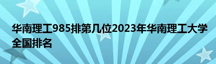 华南理工985排第几位2023年华南理工大学全国排名