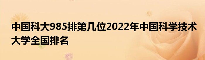 中国科大985排第几位2022年中国科学技术大学全国排名