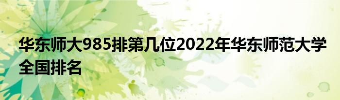 华东师大985排第几位2022年华东师范大学全国排名