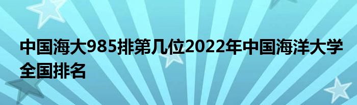 中国海大985排第几位2022年中国海洋大学全国排名