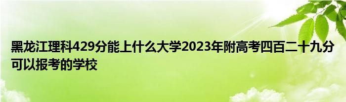 黑龙江理科429分能上什么大学2023年附高考四百二十九分可以报考的学校