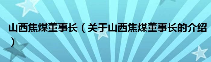 山西焦煤董事长（关于山西焦煤董事长的介绍）