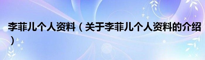 李菲儿个人资料（关于李菲儿个人资料的介绍）