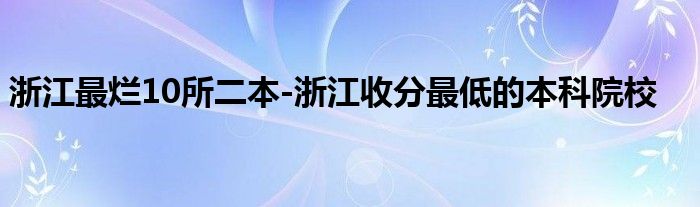 浙江最烂10所二本-浙江收分最低的本科院校