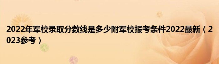 2022年军校录取分数线是多少附军校报考条件2022最新（2023参考）