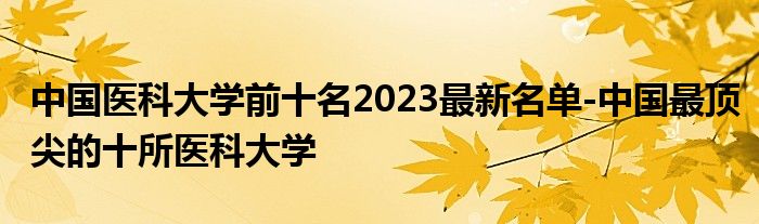 中国医科大学前十名2023最新名单-中国最顶尖的十所医科大学