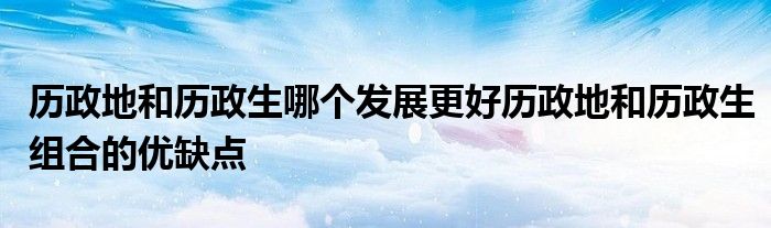 历政地和历政生哪个发展更好历政地和历政生组合的优缺点