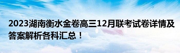 2023湖南衡水金卷高三12月联考试卷详情及答案解析各科汇总！