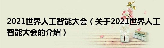 2021世界人工智能大会（关于2021世界人工智能大会的介绍）