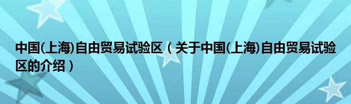 中国(上海)自由贸易试验区（关于中国(上海)自由贸易试验区的介绍）