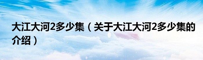 大江大河2多少集（关于大江大河2多少集的介绍）