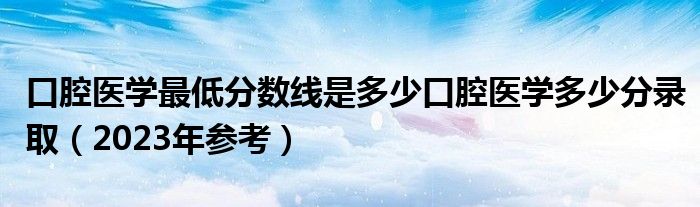 口腔医学最低分数线是多少口腔医学多少分录取（2023年参考）