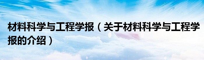 材料科学与工程学报（关于材料科学与工程学报的介绍）