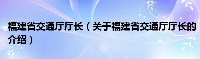 福建省交通厅厅长（关于福建省交通厅厅长的介绍）