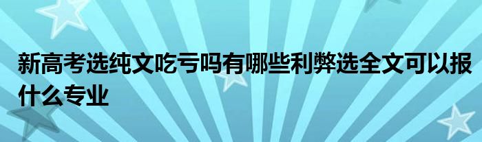 新高考选纯文吃亏吗有哪些利弊选全文可以报什么专业