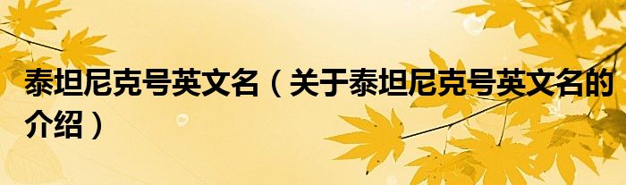 泰坦尼克号英文名（关于泰坦尼克号英文名的介绍）