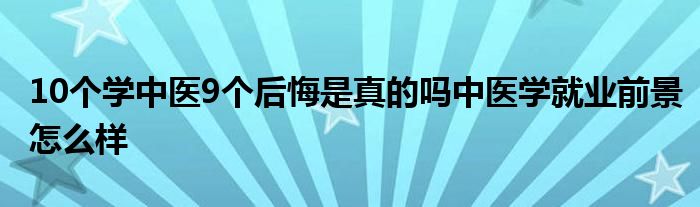 10个学中医9个后悔是真的吗中医学就业前景怎么样