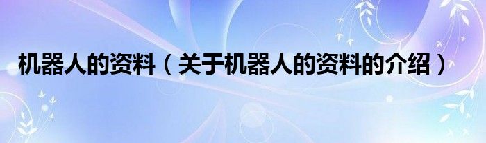 机器人的资料（关于机器人的资料的介绍）