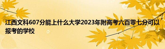 江西文科607分能上什么大学2023年附高考六百零七分可以报考的学校