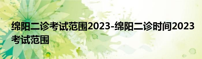 绵阳二诊考试范围2023-绵阳二诊时间2023考试范围