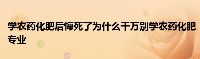 学农药化肥后悔死了为什么千万别学农药化肥专业