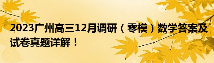 2023广州高三12月调研（零模）数学答案及试卷真题详解！