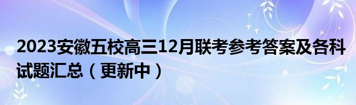 2023安徽五校高三12月联考参考答案及各科试题汇总（更新中）