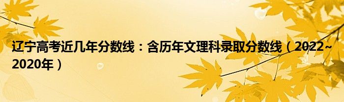 辽宁高考近几年分数线：含历年文理科录取分数线（2022~2020年）